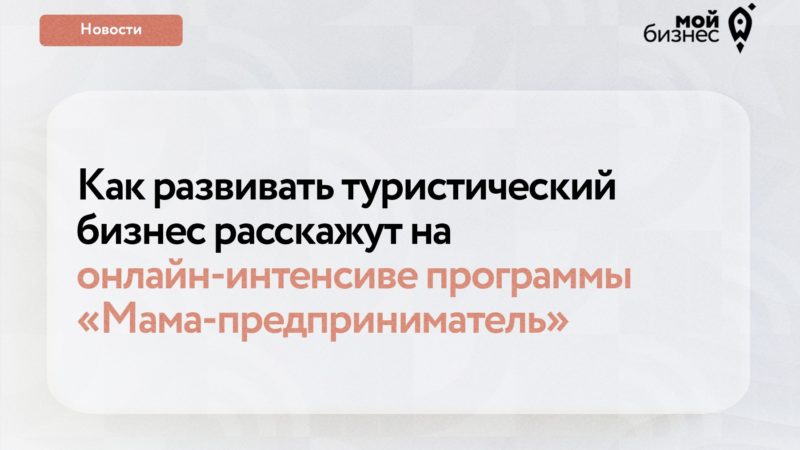 Нижегородки приглашаются для участия в интенсиве о развитии туристического бизнеса в рамках программы «Мама-предприниматель»